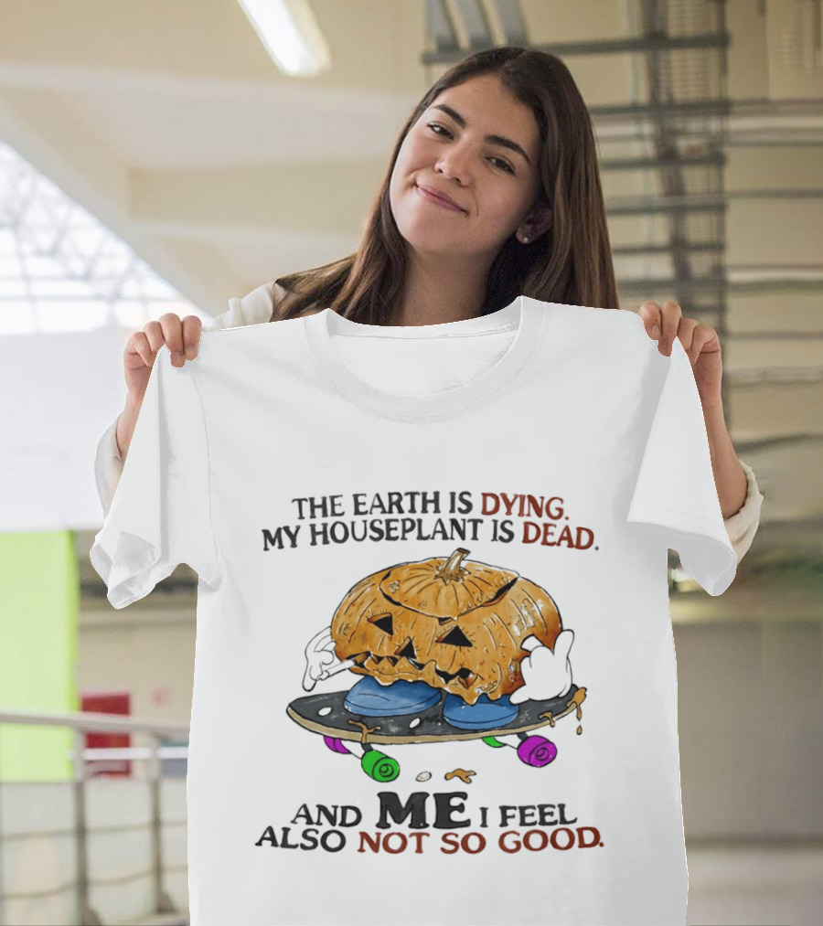 The Earth Is Dying My Houseplant Is Dead Pumpkin Skateboard Me Also Not So Good T-Shirt