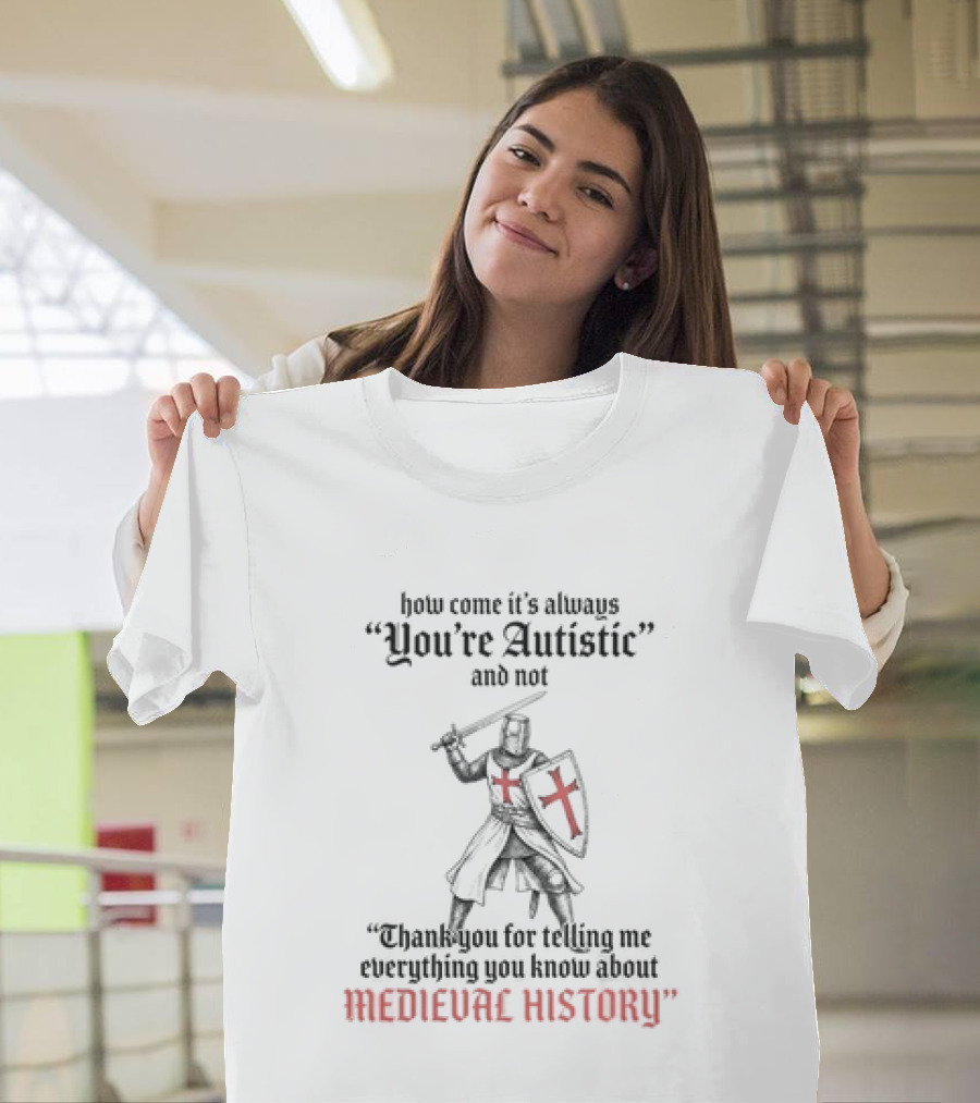 How Come Its Always You're Autistic And Not Thank You For Telling Me Everything You Know About Medieval History Knight With Shield And Sword T-Shirt