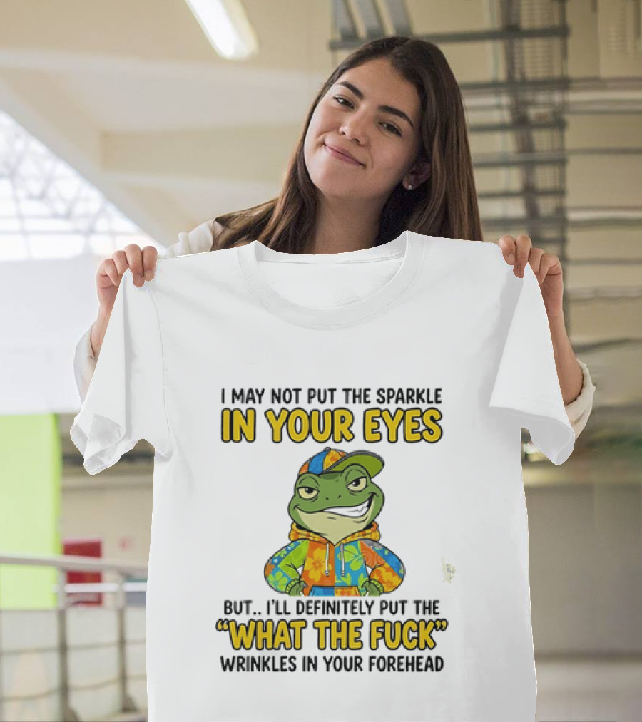 I May Not Put The Sparkle In Your Eyes But I'll Definitely Put The What The Fuck Wrinkles In Your Forehead Frog In Colorful Outfit T-Shirt