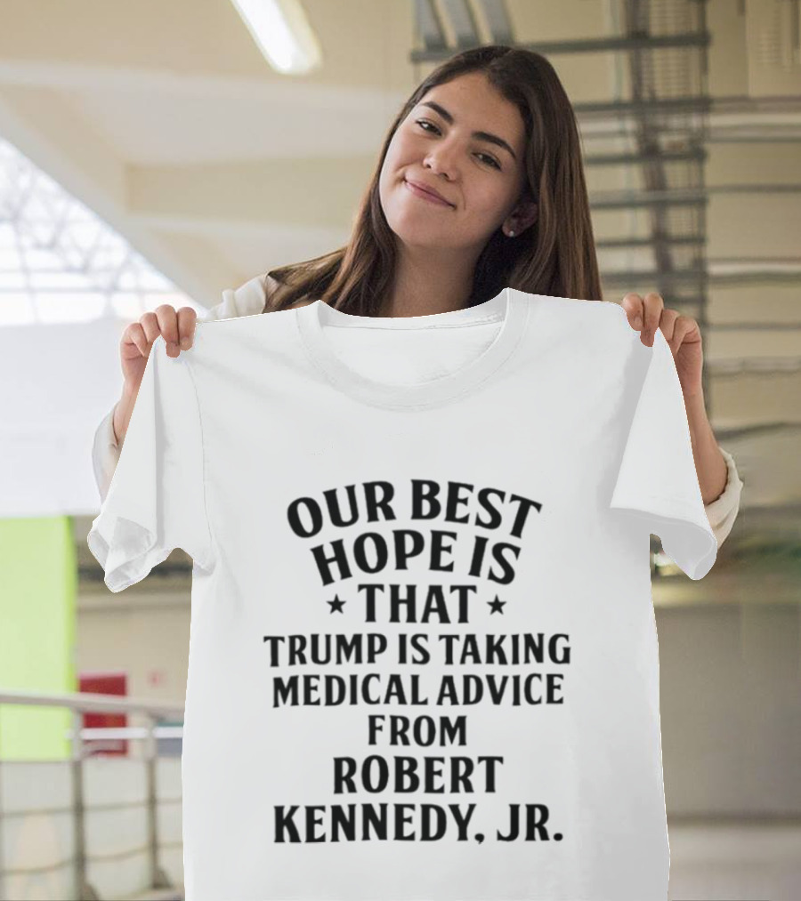 Our Best Hope Is That Trump Is Taking Medical Advice From Robert Kennedy Jr T-Shirt