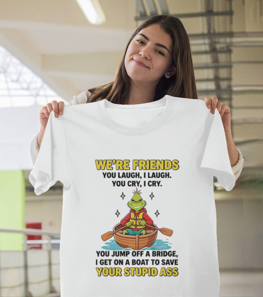 Grinch We're Friends You Laugh I Laugh You Cry I Cry You Jump Off A Bridge I Get On A Boat To Save Your Stupid Ass T-Shirt