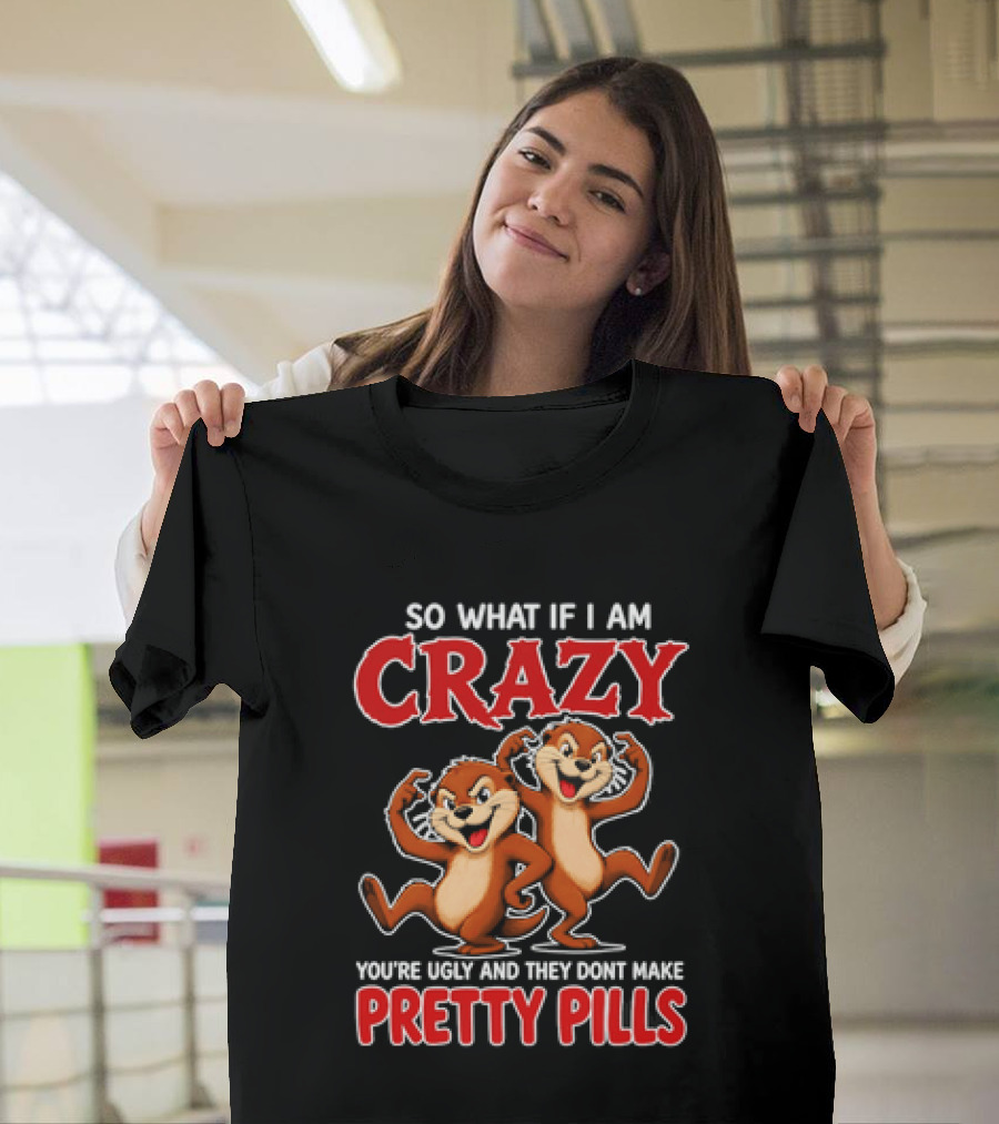 So What If I Am Crazy You're Ugly And They Don't Make Pretty Pills Cartoon Chipmunks T-Shirt