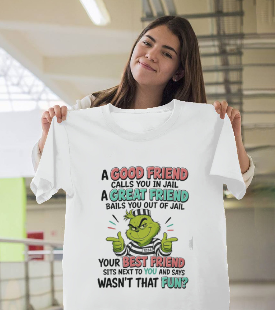 Grinch A Good Friend Calls You In Jail A Great Friend Bails You Out Your Best Friend Sits Next To You And Says Wasn't That Fun T-Shirt