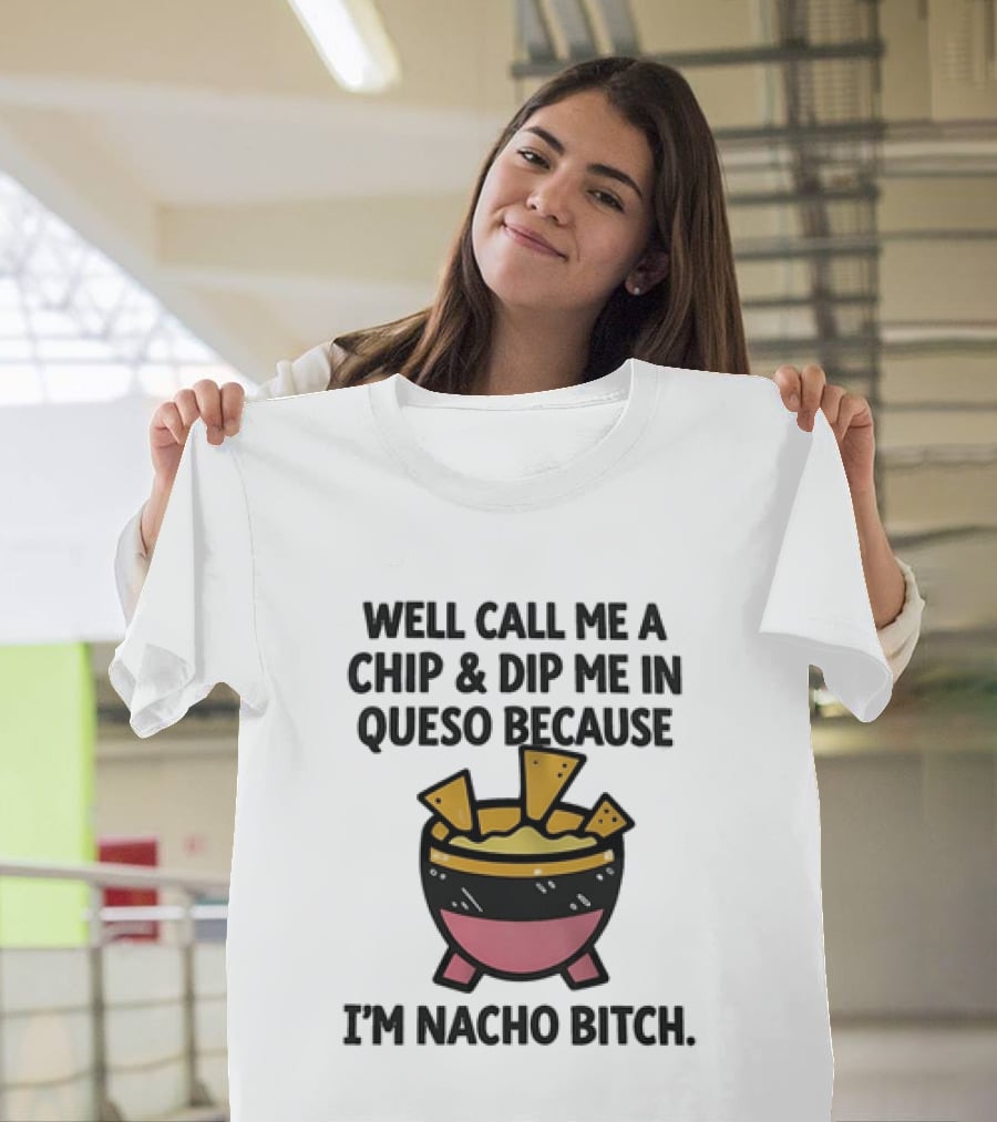 Well Call Me A Chip And Dip Me In Queso Because I'm Nacho Bitch T-Shirt