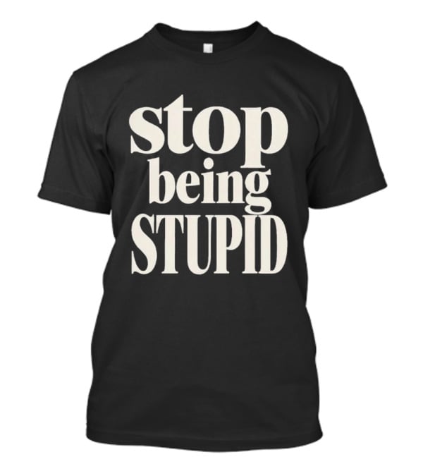 Stop Being Stupid Sarcastic T-Shirt