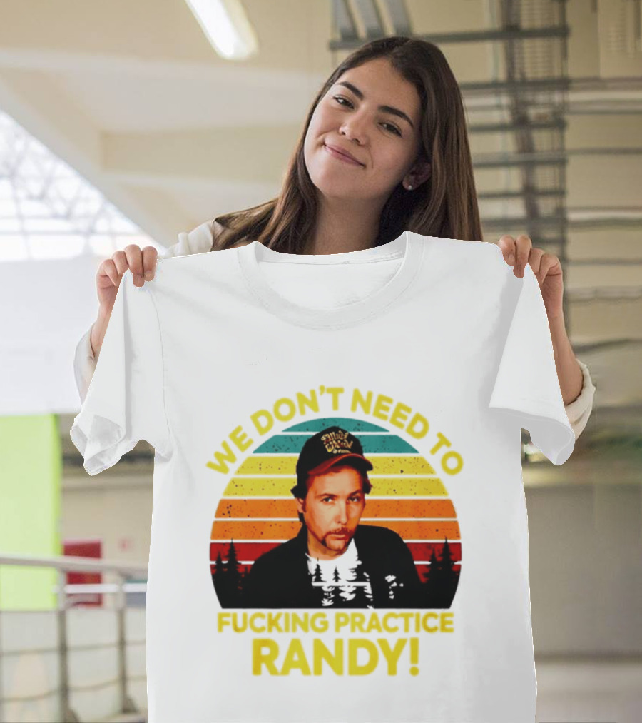 We Dont Need To Fucking Practice Randy T-Shirt