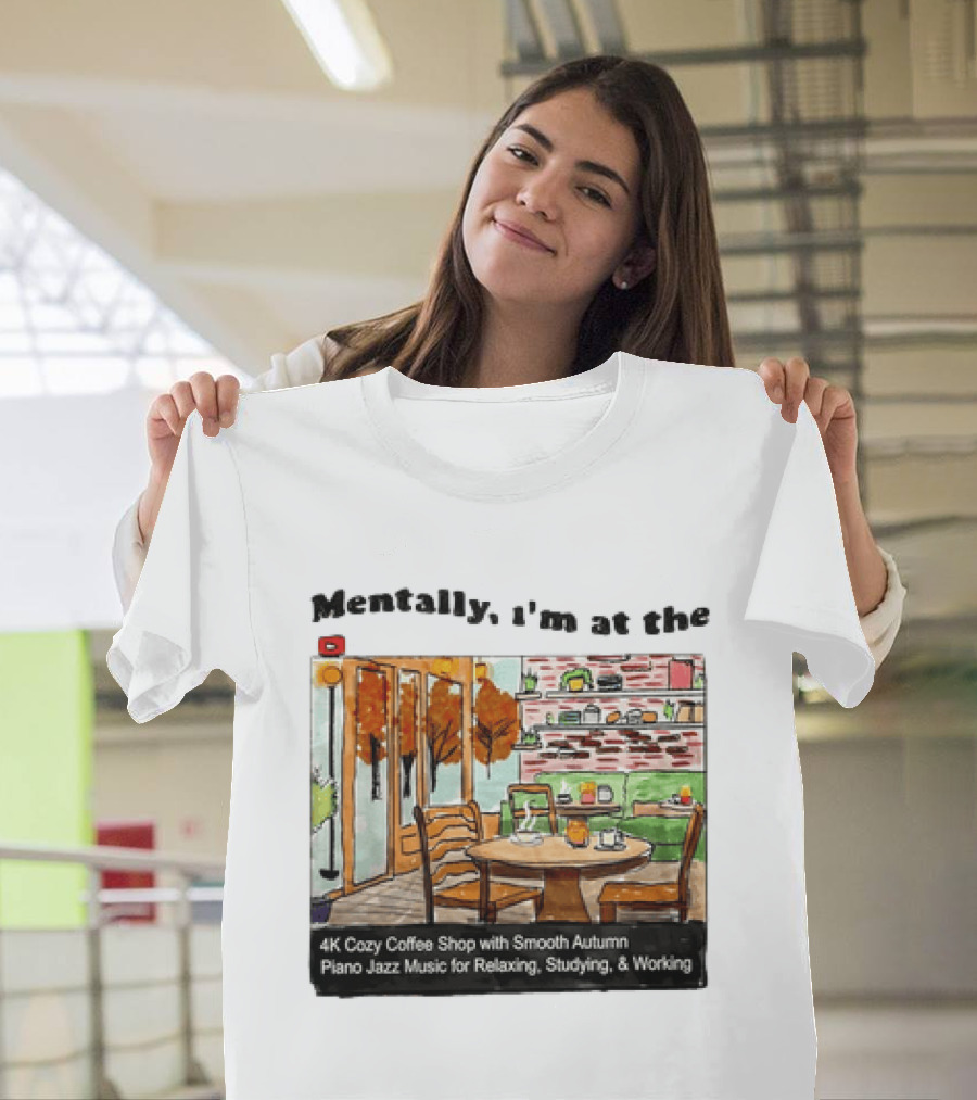 Mentally I'm At The 4K Cozy Coffee Shop With Smooth Autumn Piano Jazz Music For Relaxing Studying And Working T-Shirt
