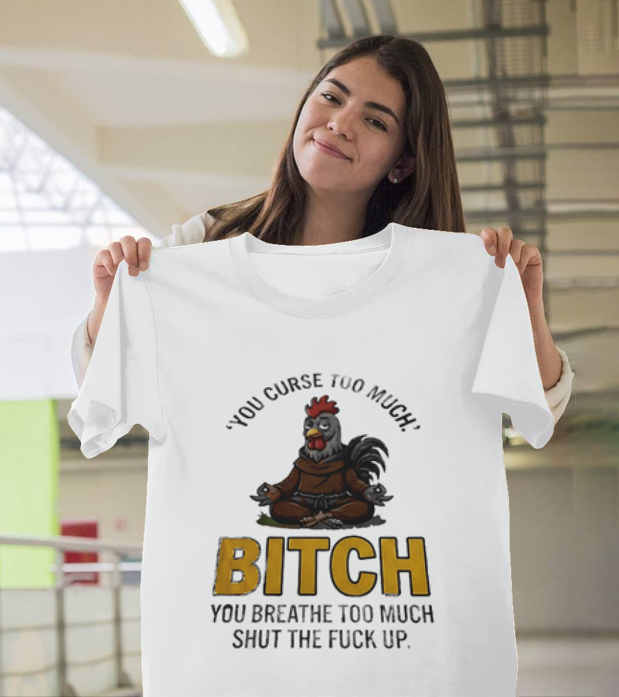 You Curse Too Much Bitch Meditating Chicken You Breathe Too Much Shut The Fuck Up T-Shirt