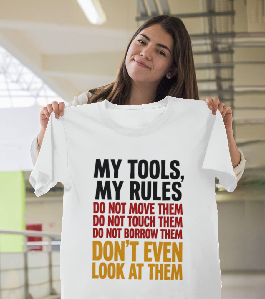 My Tools My Rules Do Not Move Them Touch Them Borrow Them Don't Even Look At Them T-Shirt