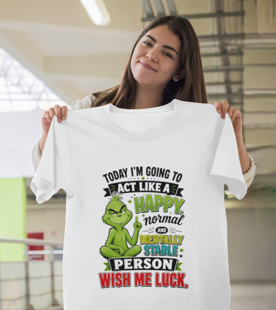 Grinch Today I'm Going To Act Like A Happy Normal Mentally Stable Person Wish Me Luck T-Shirt