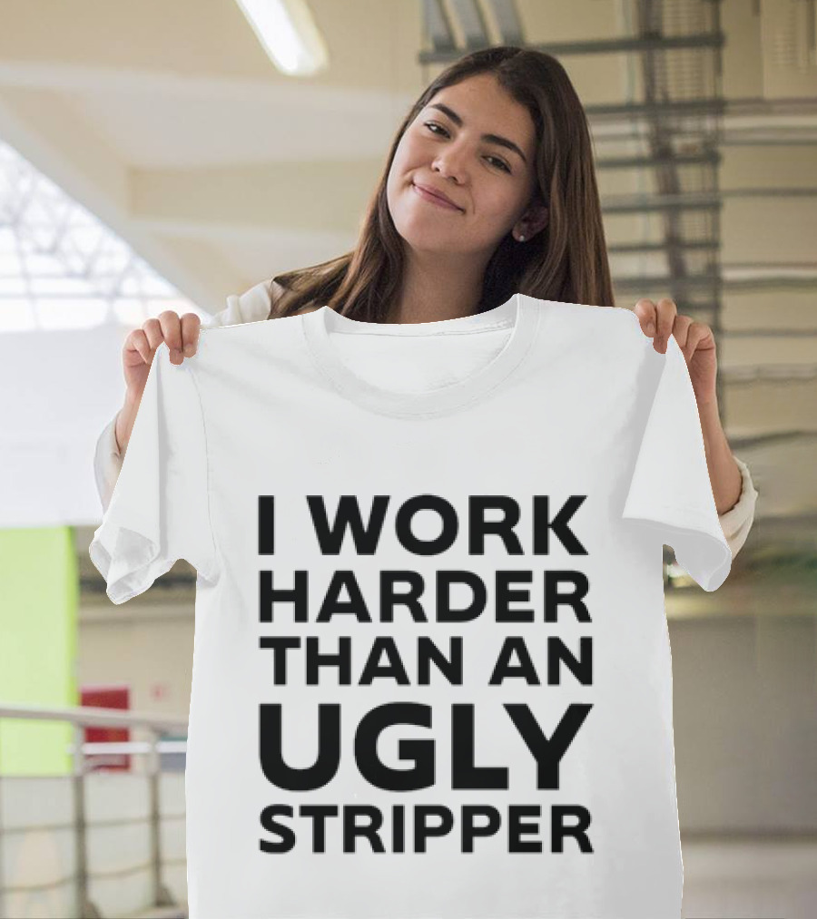 I Work Harder Than An Ugly Stripper T-Shirt
