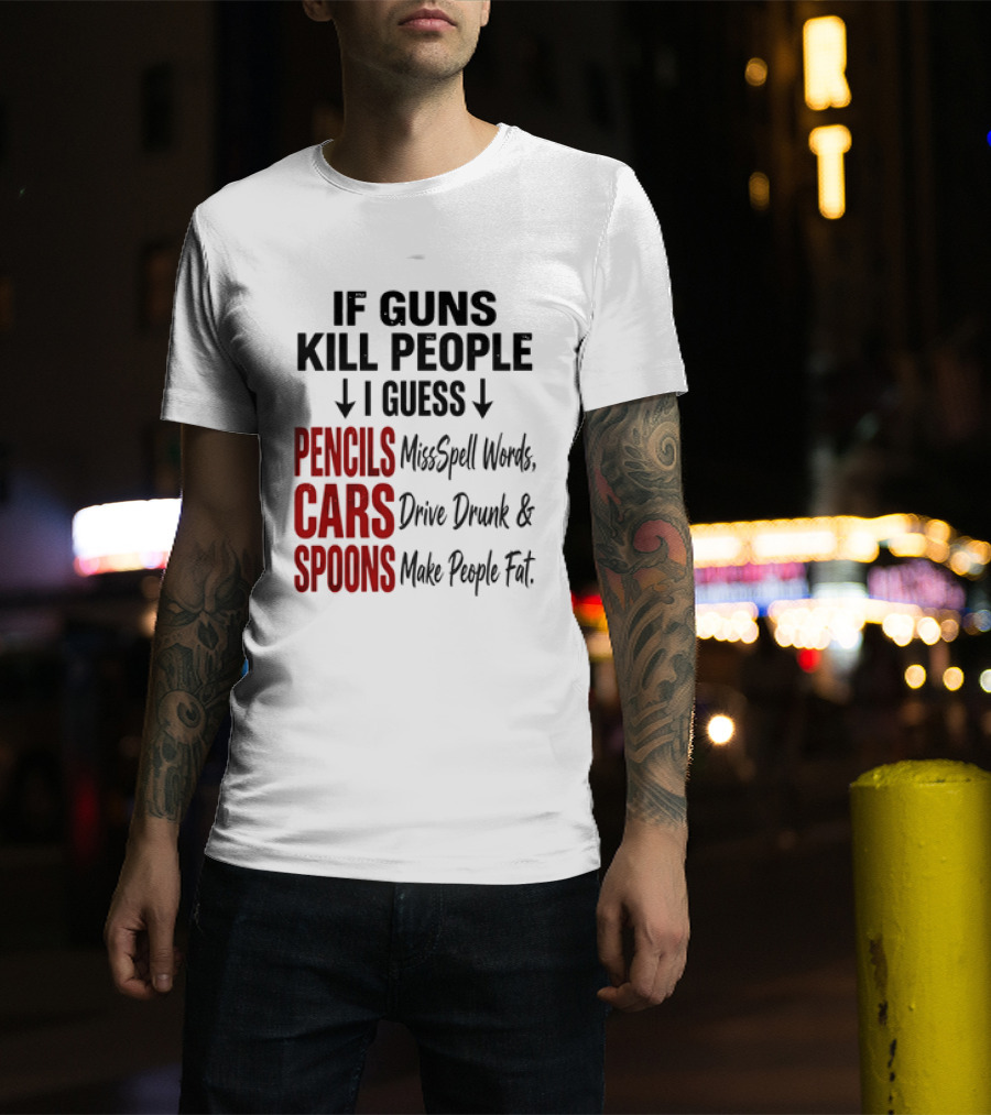 If Guns Kill People I Guess Pencils Misspell Words Cars Drive Drunk Spoons Make People Fat T-Shirt