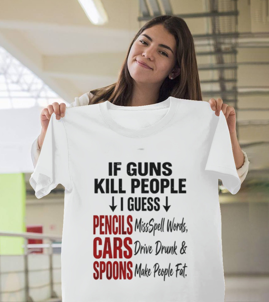 If Guns Kill People I Guess Pencils Misspell Words Cars Drive Drunk Spoons Make People Fat T-Shirt