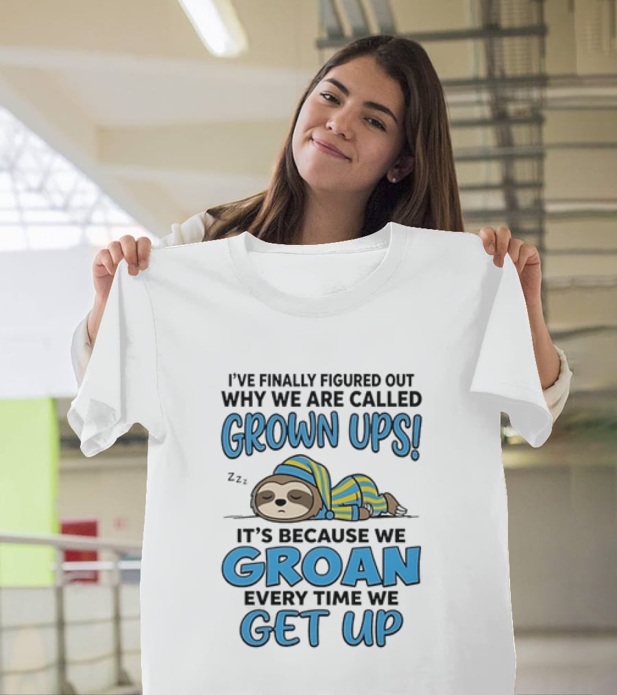 Sloth I've Finally Figured Out Why We Are Called Grown Ups It's Because We Groan Every Time We Get Up T-Shirt