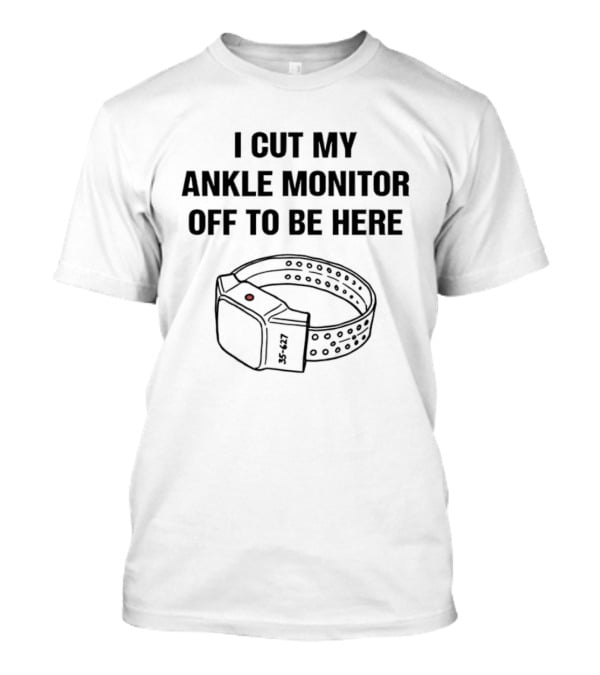 I Cut My Ankle Monitor Off To Be Here Statement With Ankle Monitor T-Shirt