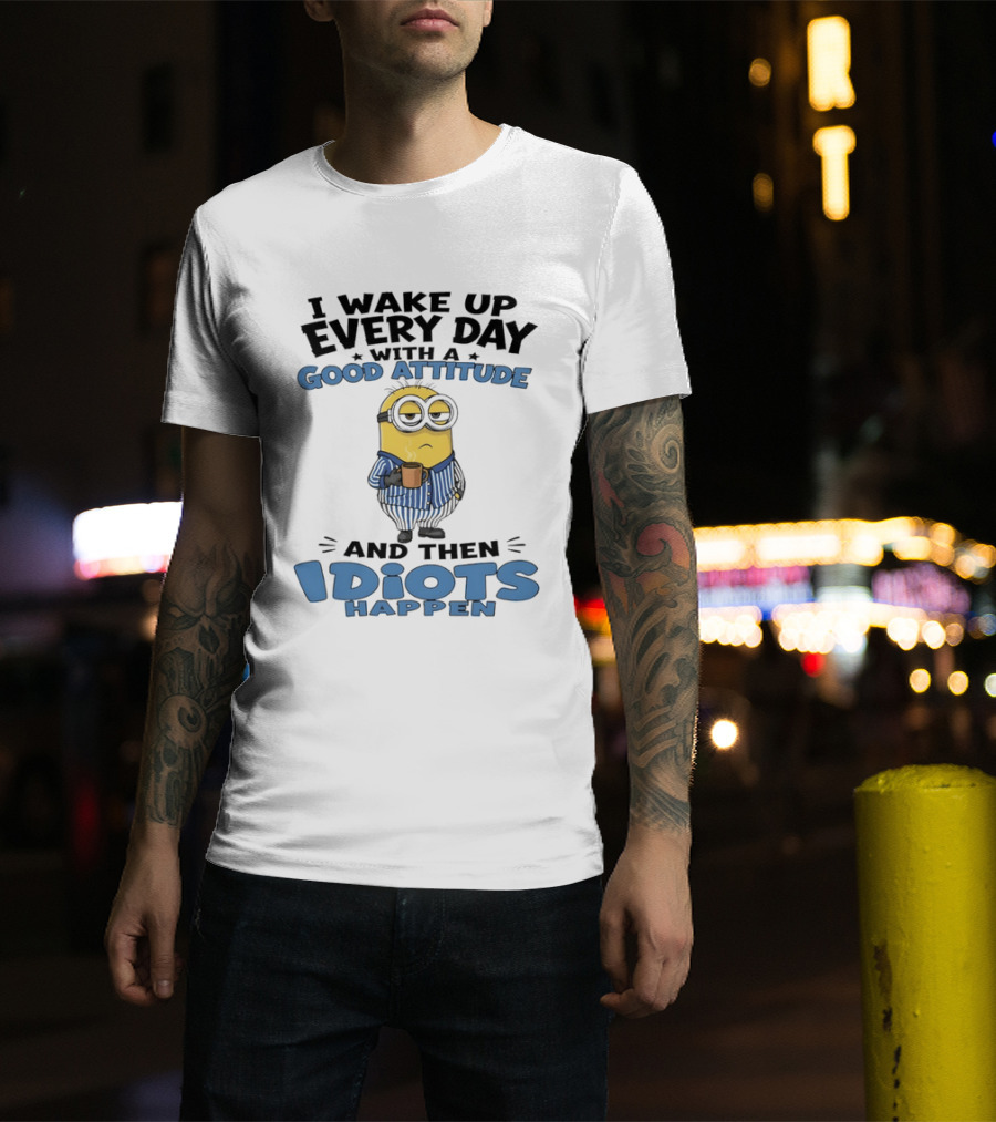 Minion I Wake Up Every Day With A Good Attitude And Then Idiots Happen T-Shirt