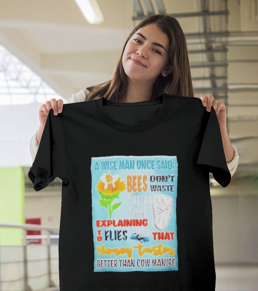 A Wise Man Once Said Bees Don't Waste Time Explaining To Flies That Honey Tastes Better Than Cow Manure T-Shirt