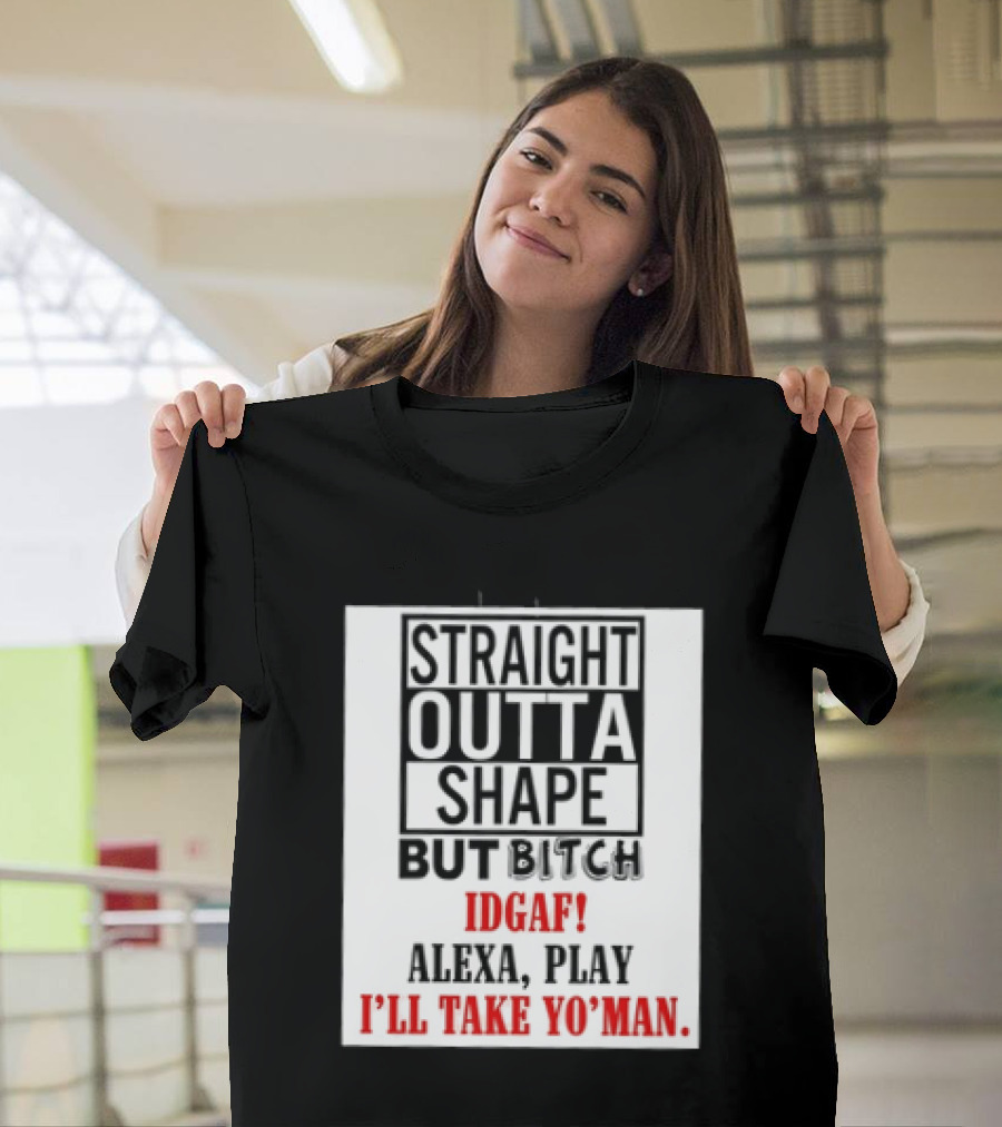 Straight Outta Shape But Bitch IDGAF Alexa Play I'll Take Yo' Man T-Shirt