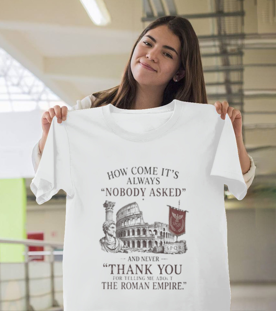 The Roman Empire How Come It's Always Nobody Asked Thank You For Telling Me About The Roman Empire T-Shirt