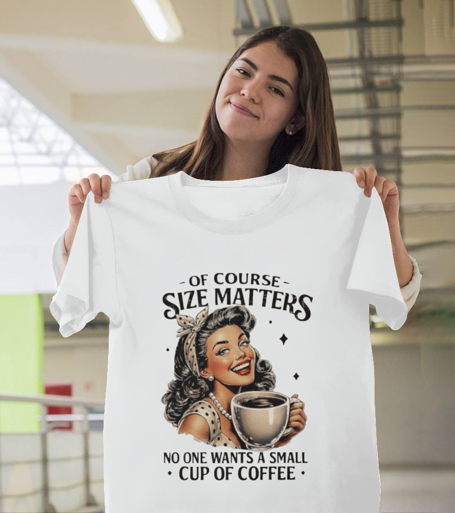 Of Course Size Matters No One Wants A Small Cup Of Coffee T-Shirt