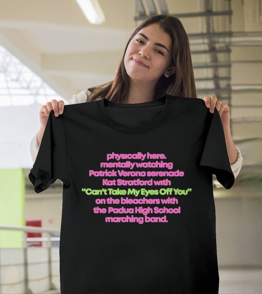 Physically Here Mentally Ing Patrick Verona Serenade Kat Stratford Can't Take My Eyes Off You Padua High School Marching Band T-Shirt
