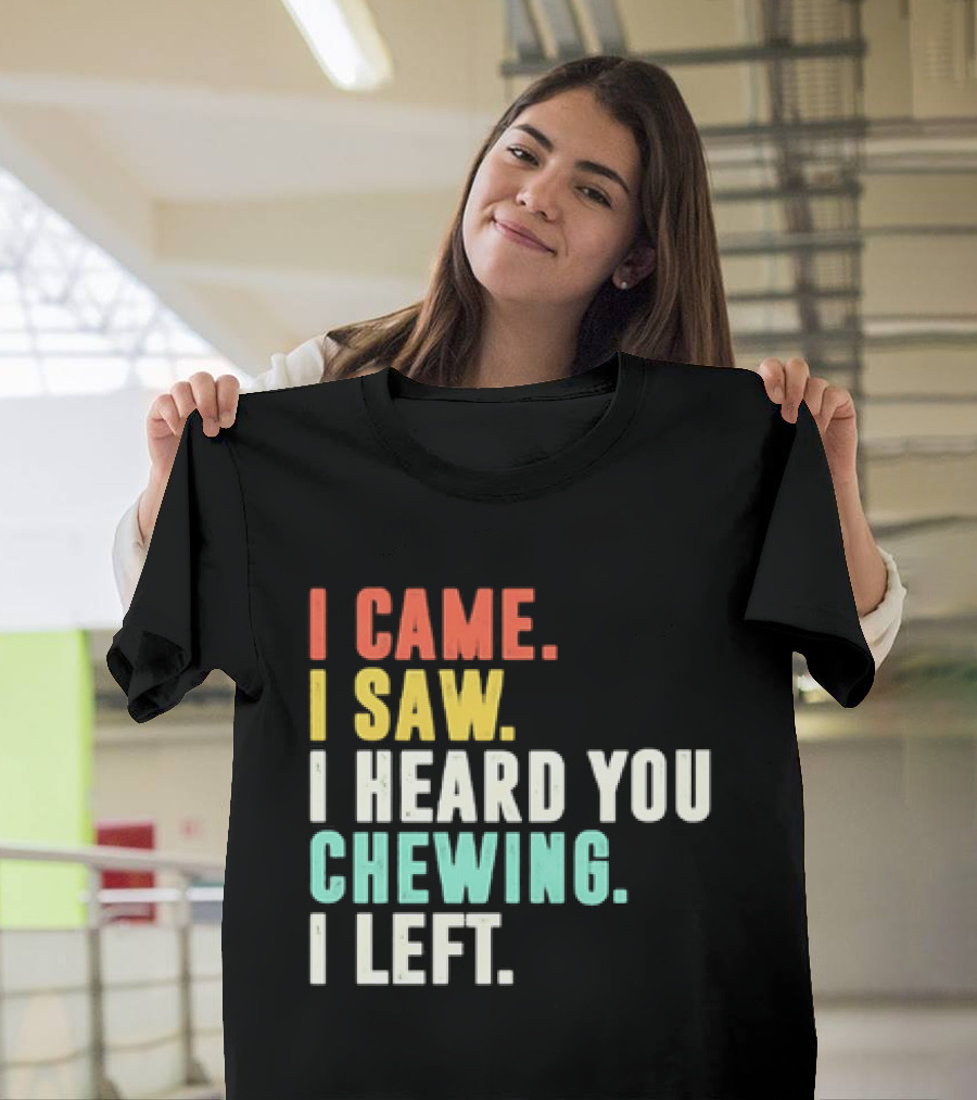 I Came I Saw I Heard You Chewing I Left Funny Sayings T-Shirt
