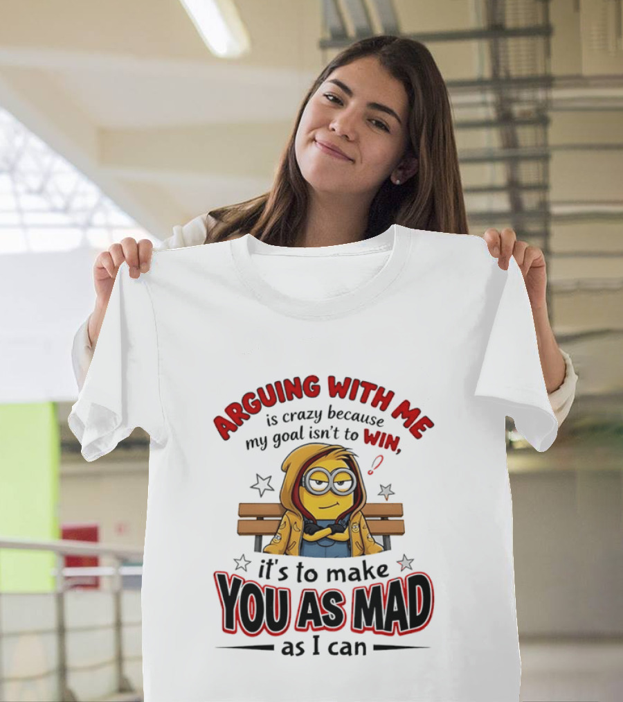 Minion Arguing With Me Is Crazy Because My Goal Isn't To Win It's To Make You As Mad As I Can T-Shirt