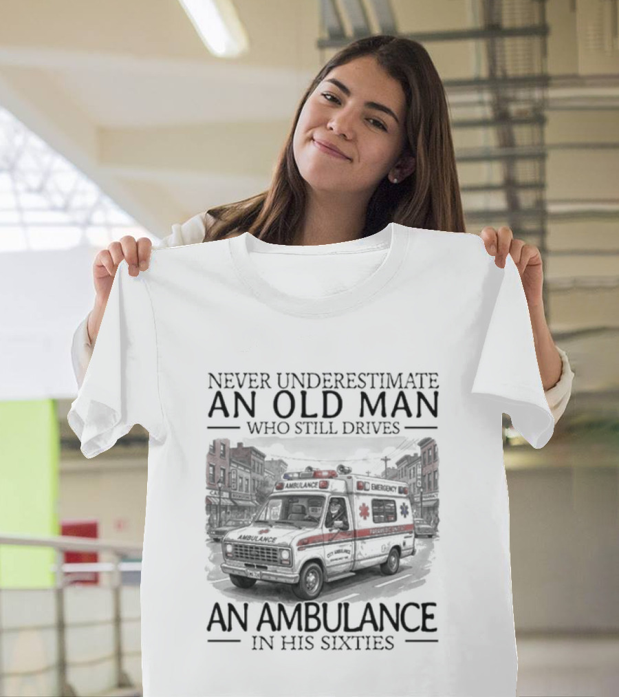 Never Underestimate An Old Man Who Still Drives An Ambulance In His Sixties T-Shirt