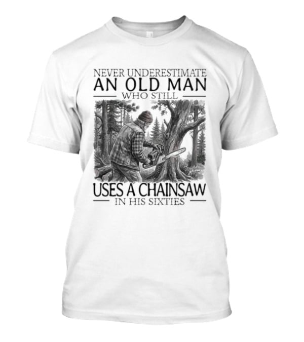 Never Underestimate An Old Man Who Still Uses A Chainsaw In His Sixties T-Shirt