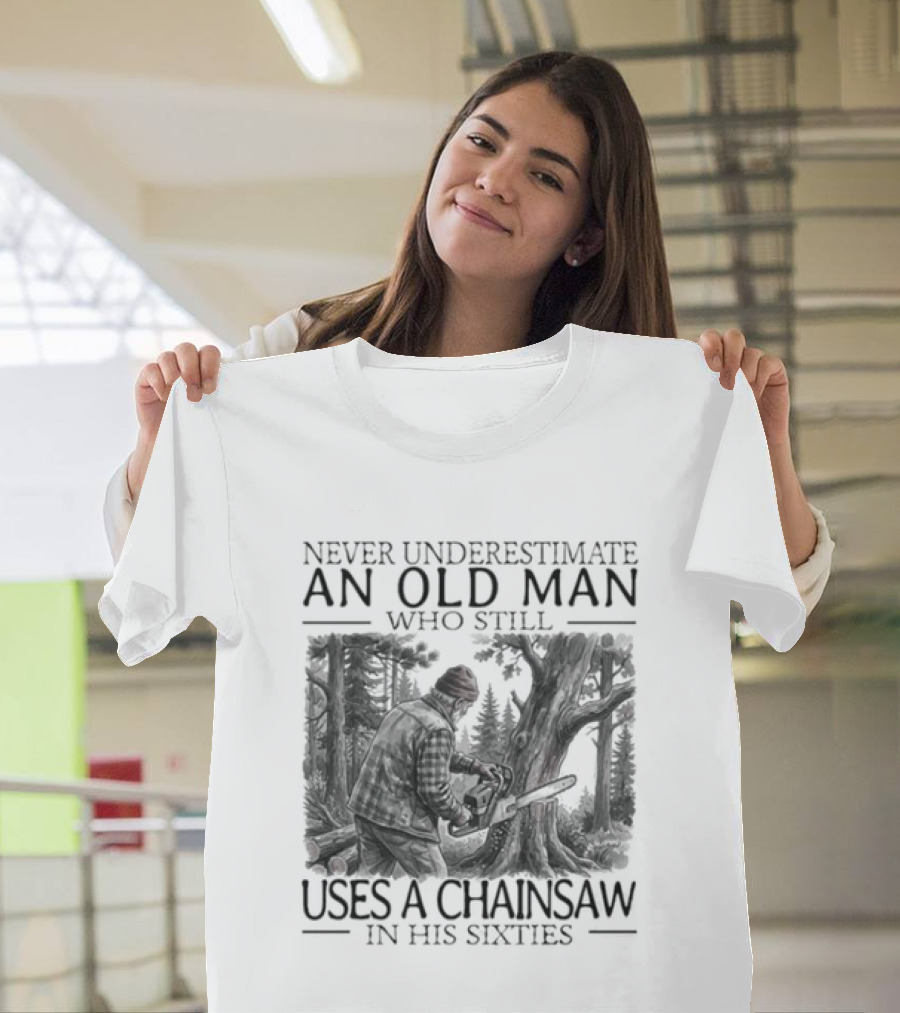 Never Underestimate An Old Man Who Still Uses A Chainsaw In His Sixties T-Shirt