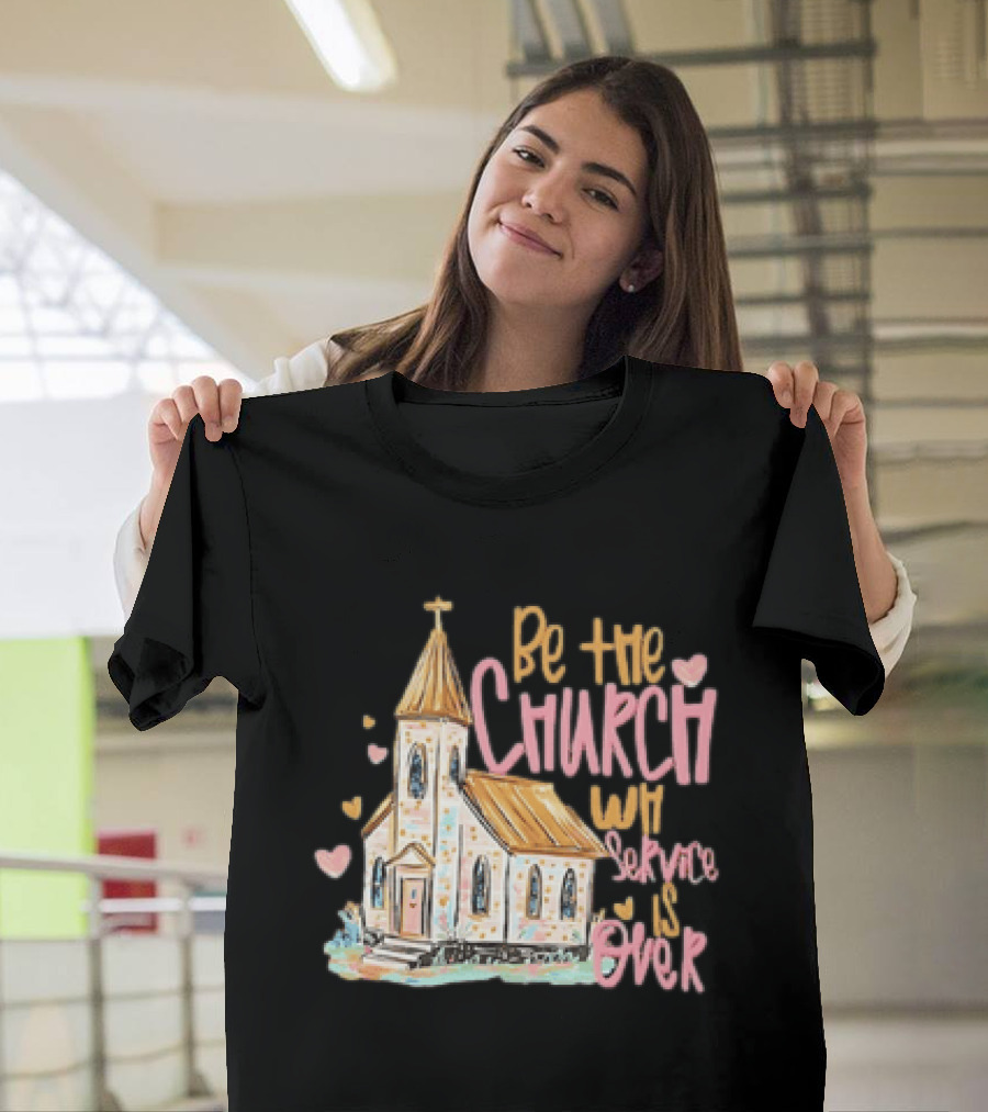Be The Church When Service Is Over With Heartfelt Church T-Shirt