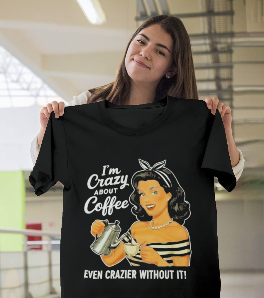 I'm Crazy About Coffee Even Crazier Without It T-Shirt