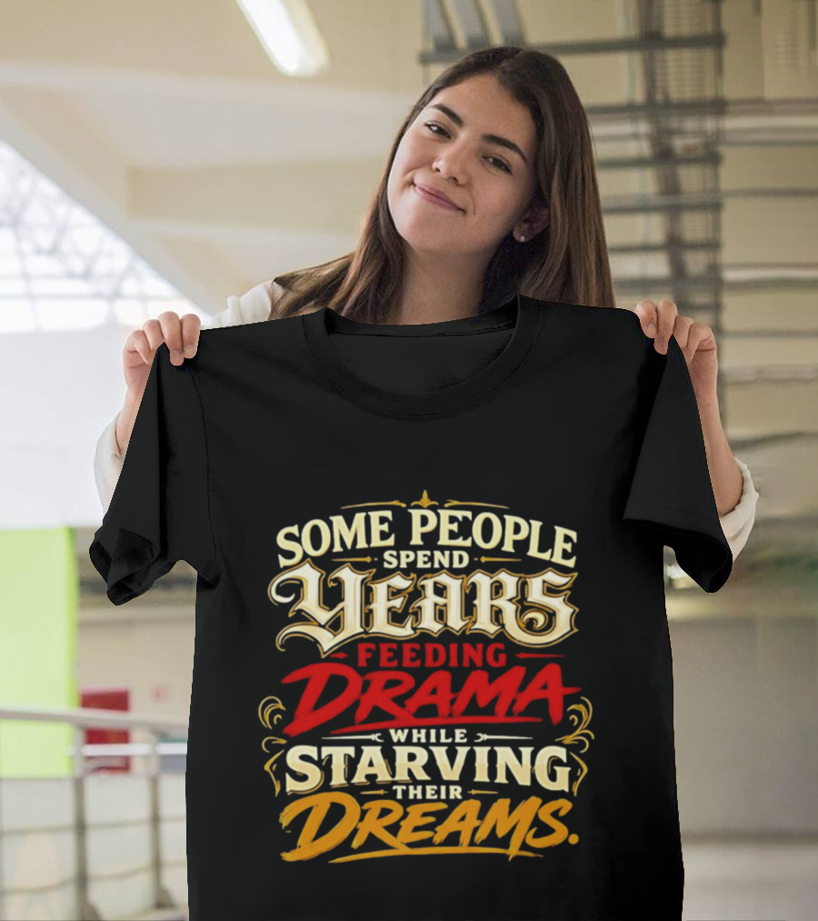 Some People Spend Years Feeding Drama While Starving Their Dreams T-Shirt