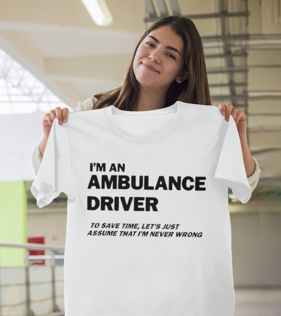 I'm An Ambulance Driver To Save Time Let's Just Assume That I'm Never Wrong T-Shirt