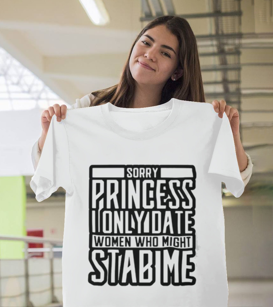 Sorry Princess I Only Date Women Who Might Stab Me T-Shirt
