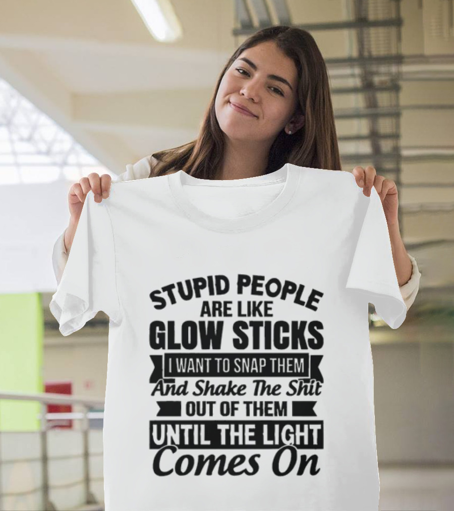 Stupid People Are Like Glow Sticks Snap Shake Them Until The Light Comes On T-Shirt
