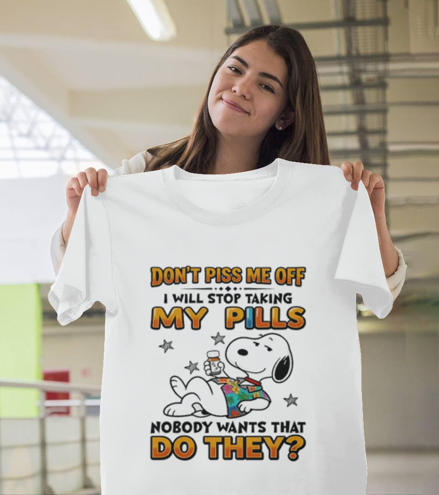 Snoopy Don't Piss Me Off I Will Stop Taking My Pills Nobody Wants That Do They T-Shirt