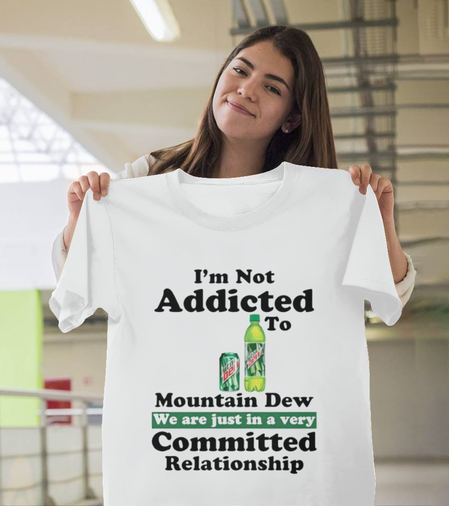I'm Not Addicted To Mountain Dew We Are Just In A Very Committed Relationship T-Shirt
