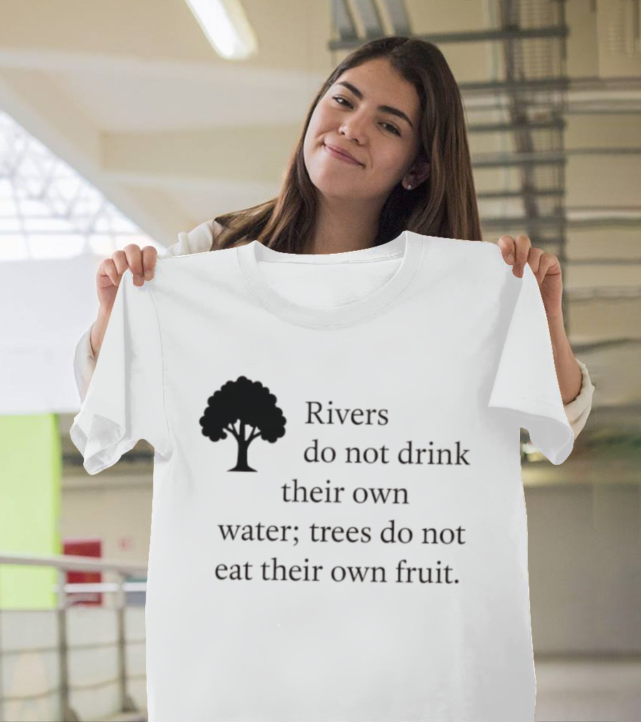 Rivers Do Not Drink Their Own Water Trees Do Not Eat Their Own Fruit Wisdom T-Shirt