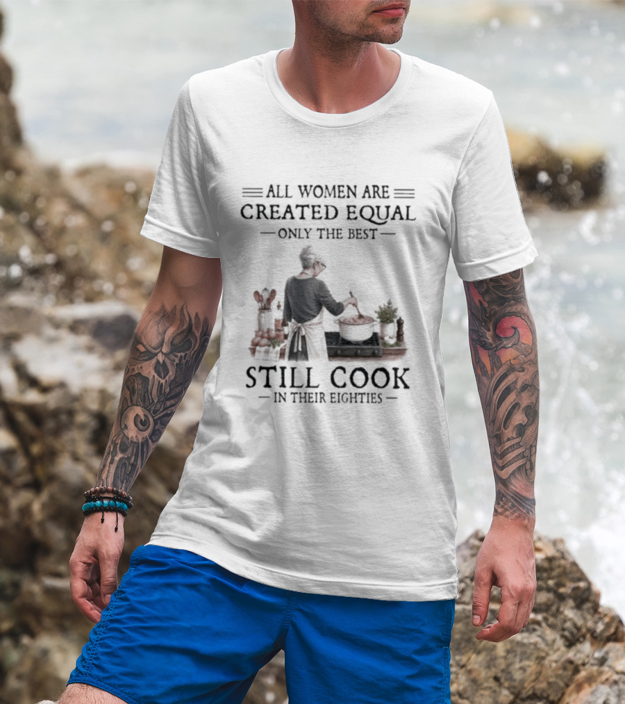 All Women Are Created Equal Only The Best Still Cook In Their Eighties T-Shirt