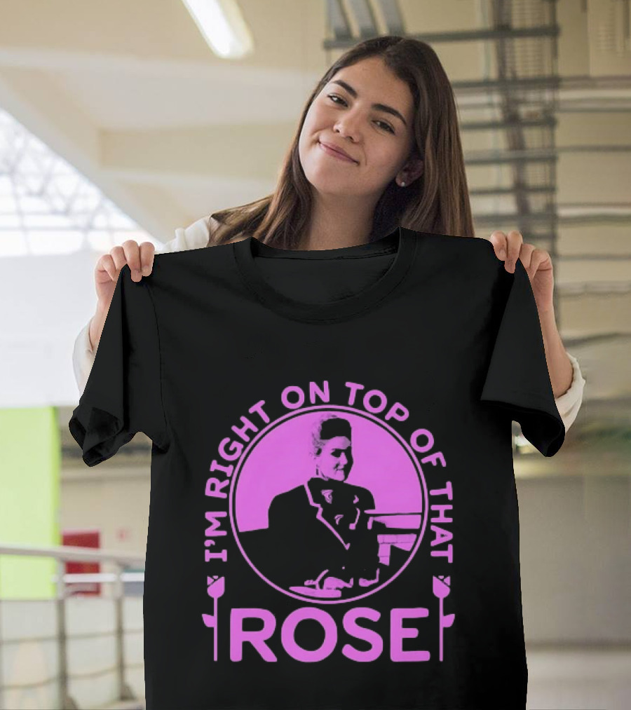 I'm Right On Top Of That Rose Iconic Phrase T-Shirt