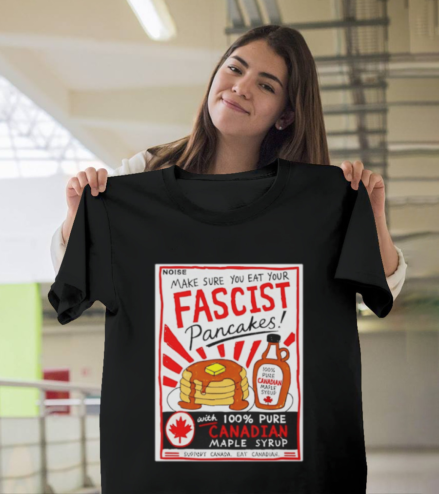 Make Sure You Eat Your Fascist Pancakes With 100% Pure Canadian Maple Syrup T-Shirt
