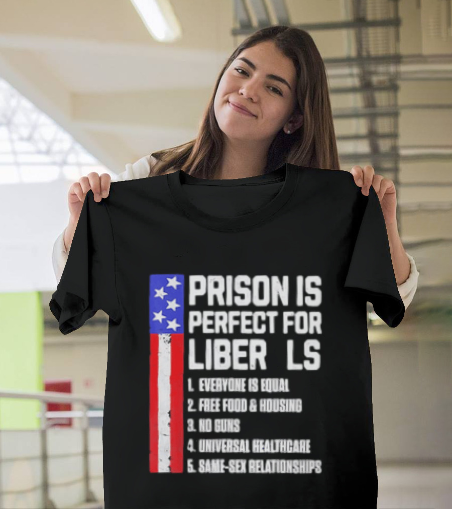 Prison Is Perfect For Liberals Everyone Is Equal Free Food Housing No Guns Universal Healthcare State Relationships T-Shirt
