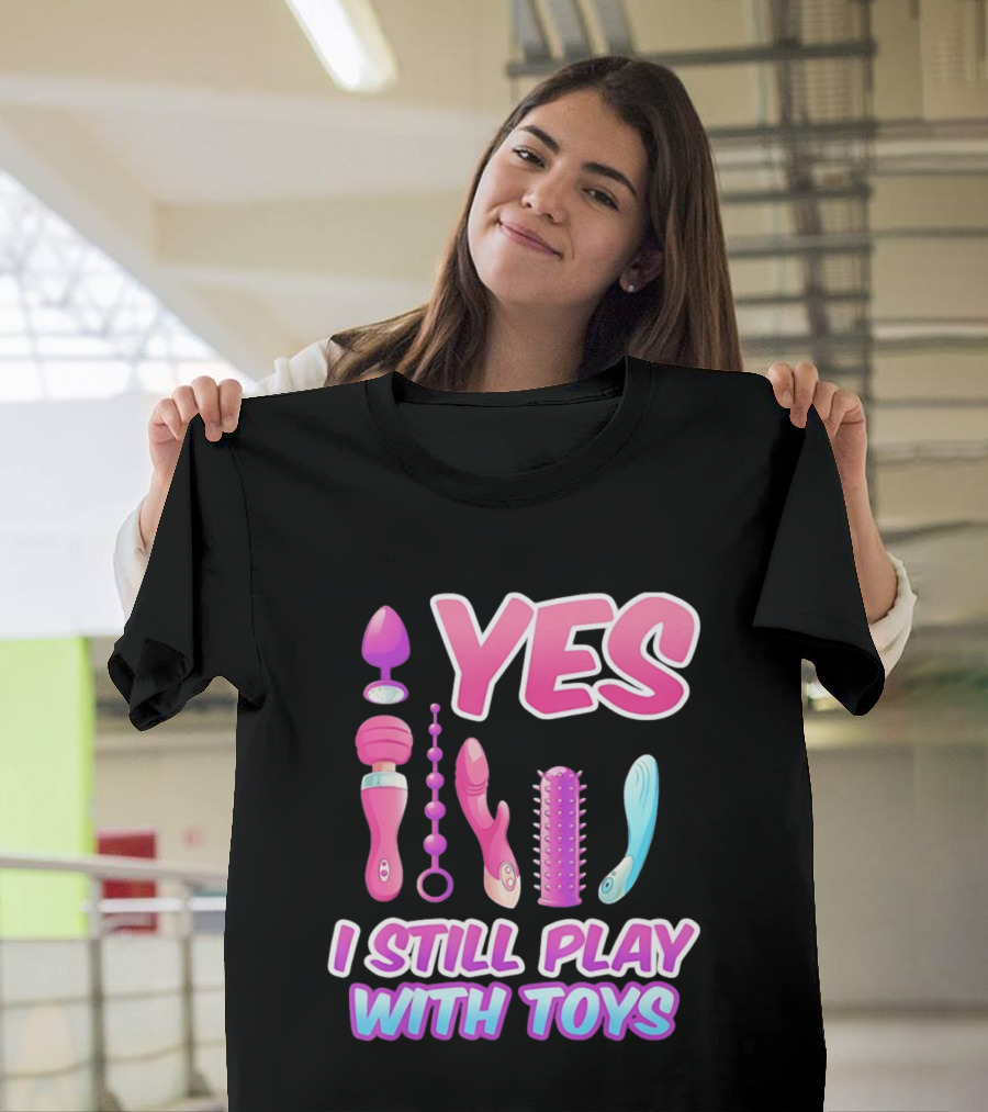 Yes I Still Play With Toys Adult Novelty Fun Collection T-Shirt