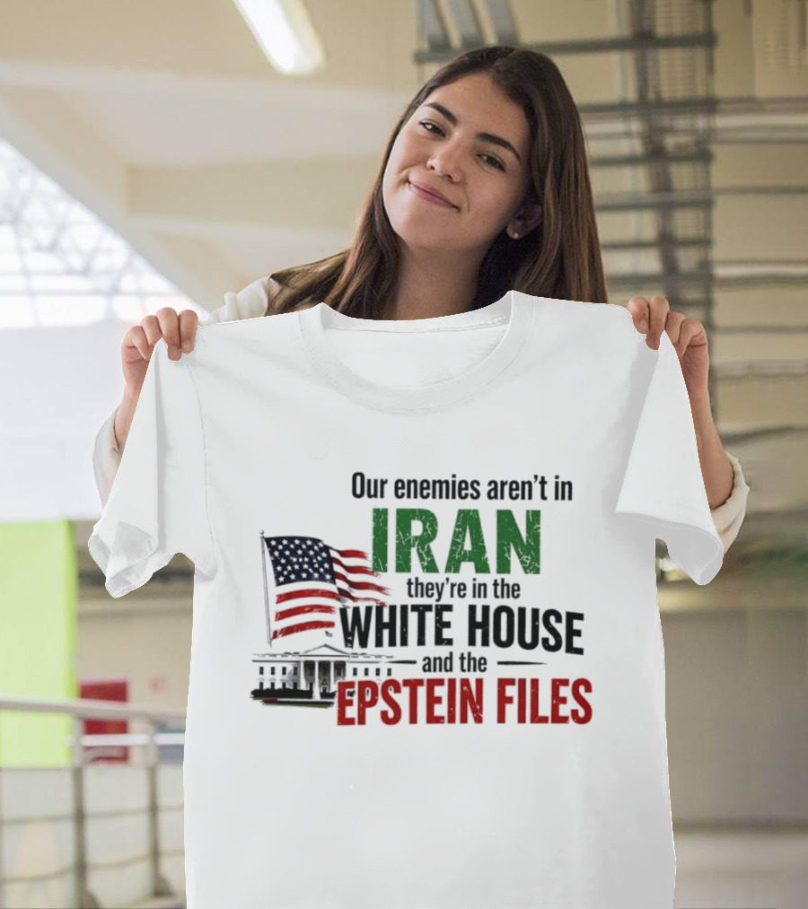 Our Enemies Aren't In Iran They're In The White House And The Epstein Files T-Shirt