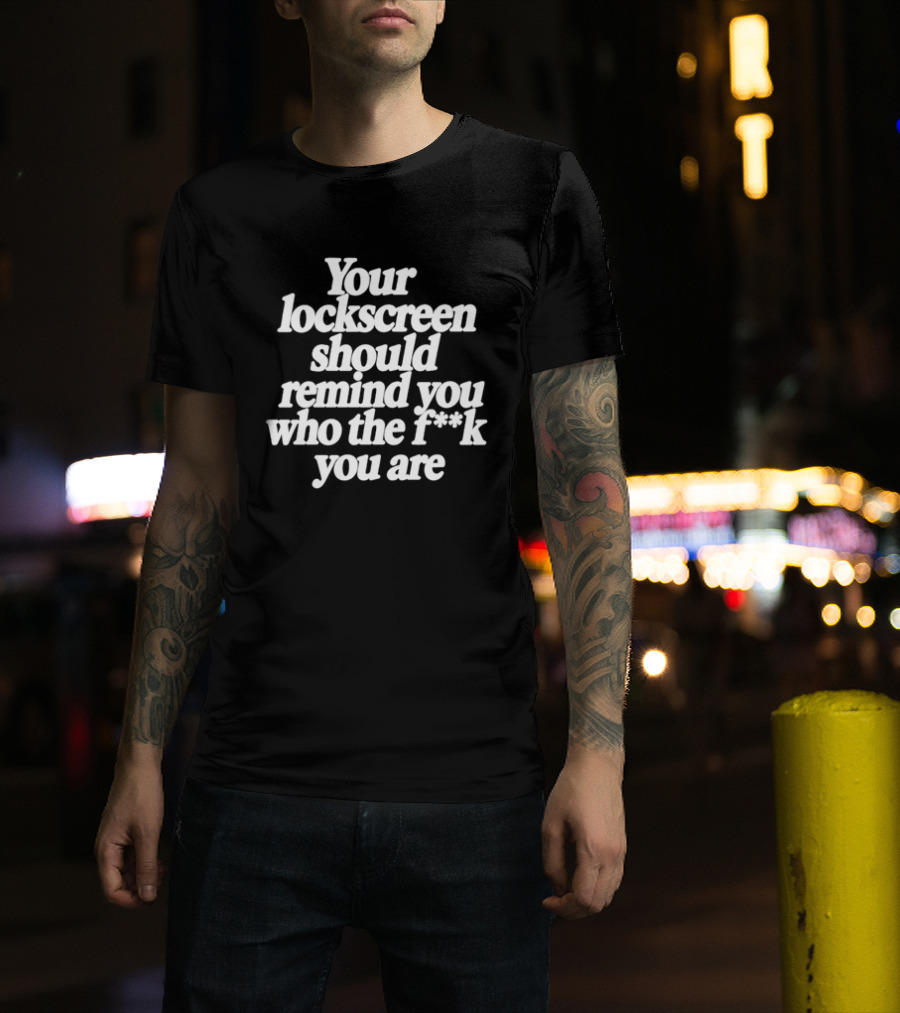 Your Lockscreen Should Remind You Who The F**k You Are T-Shirt