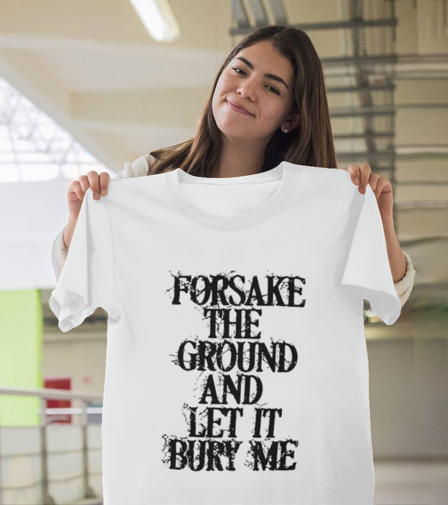 Forsake The Ground And Let It Bury Me T-Shirt