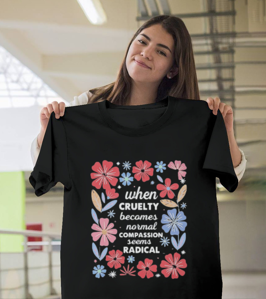 When Cruelty Becomes Normal Compassion Seems Radical Floral T-Shirt