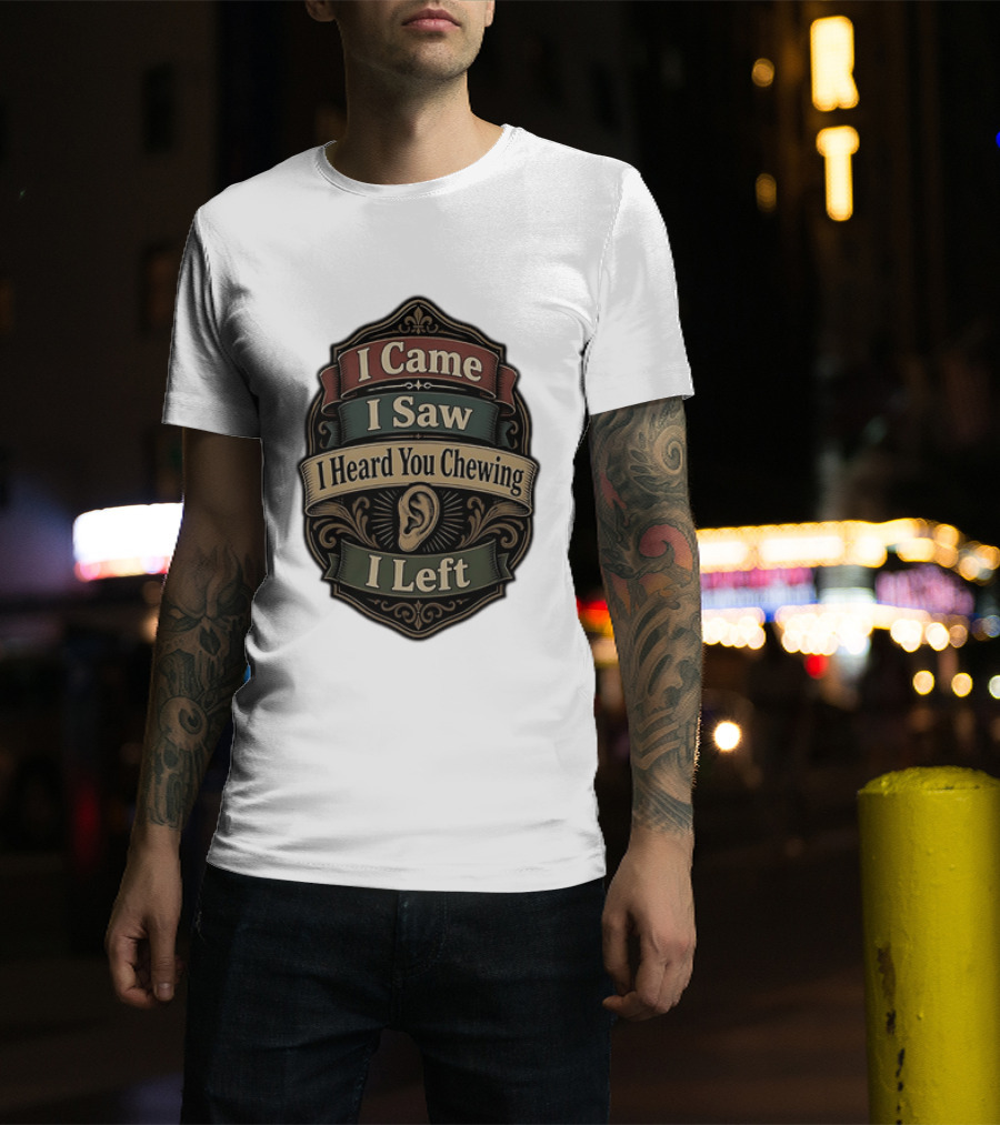 I Came I Saw I Heard You Chewing I Left Statement With Ear T-Shirt