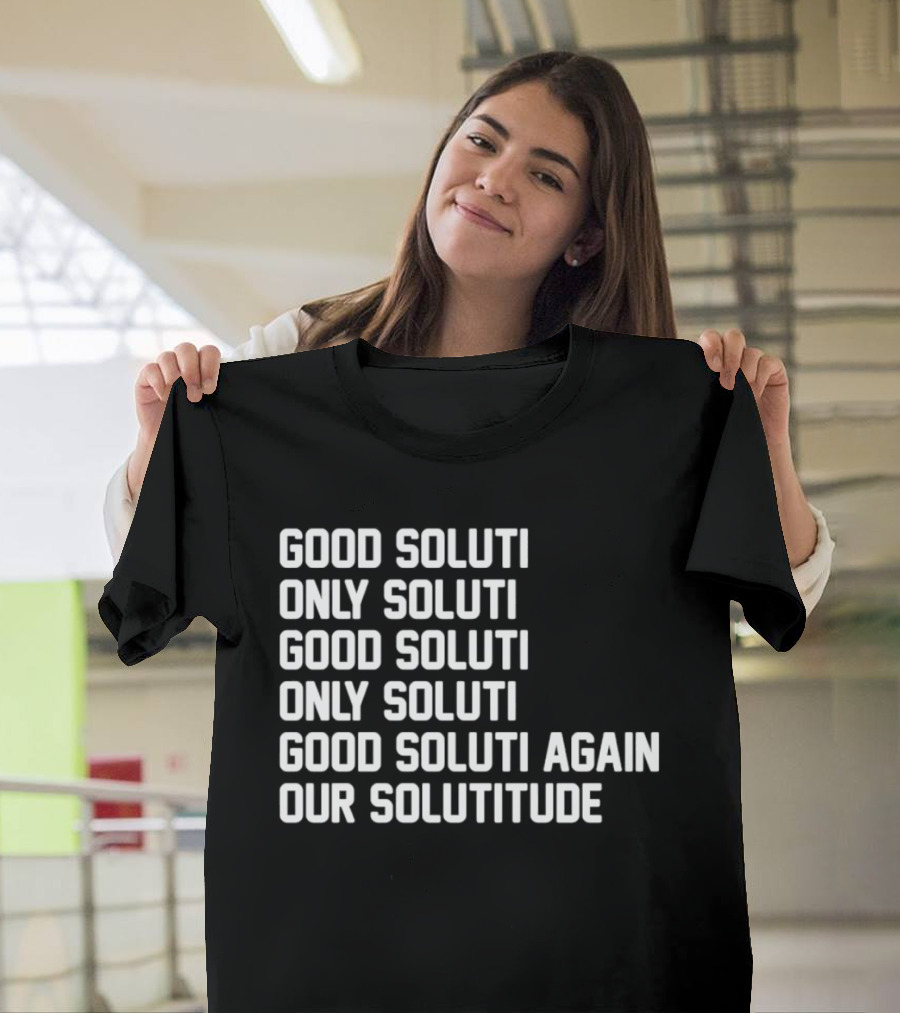 Good Soluti Only Soluti Good Soluti Again Our Solutitude T-Shirt